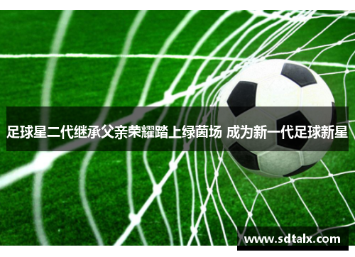 足球星二代继承父亲荣耀踏上绿茵场 成为新一代足球新星