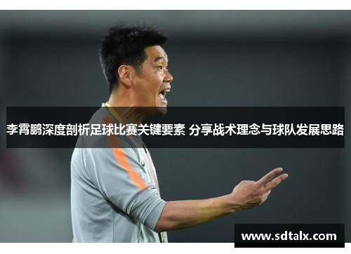 李霄鹏深度剖析足球比赛关键要素 分享战术理念与球队发展思路