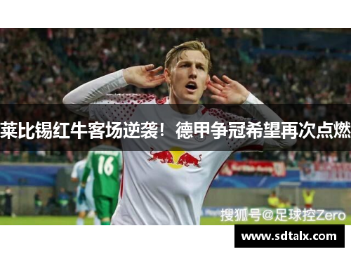 莱比锡红牛客场逆袭！德甲争冠希望再次点燃